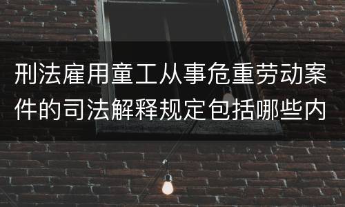 刑法雇用童工从事危重劳动案件的司法解释规定包括哪些内容