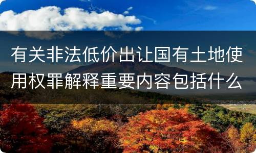 有关非法低价出让国有土地使用权罪解释重要内容包括什么