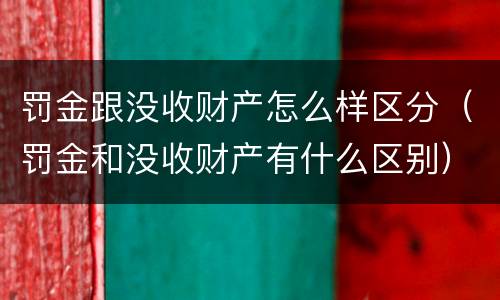 罚金跟没收财产怎么样区分（罚金和没收财产有什么区别）