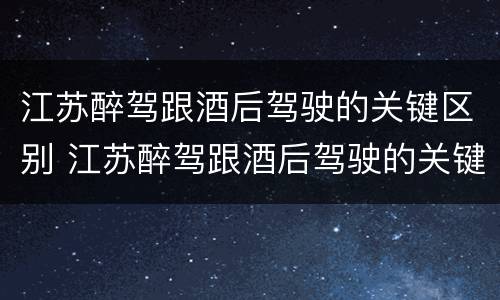 江苏醉驾跟酒后驾驶的关键区别 江苏醉驾跟酒后驾驶的关键区别在哪