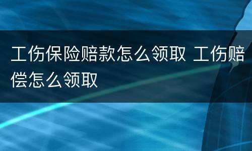 工伤保险赔款怎么领取 工伤赔偿怎么领取