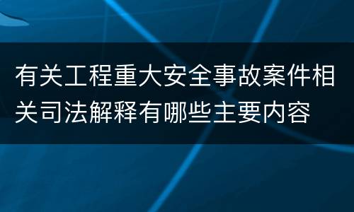 有关工程重大安全事故案件相关司法解释有哪些主要内容