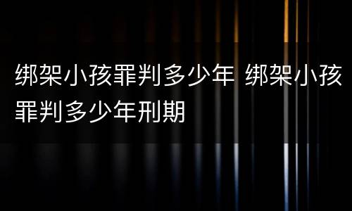 绑架小孩罪判多少年 绑架小孩罪判多少年刑期