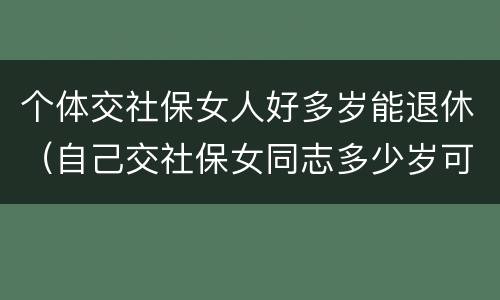 个体交社保女人好多岁能退休（自己交社保女同志多少岁可以退休）