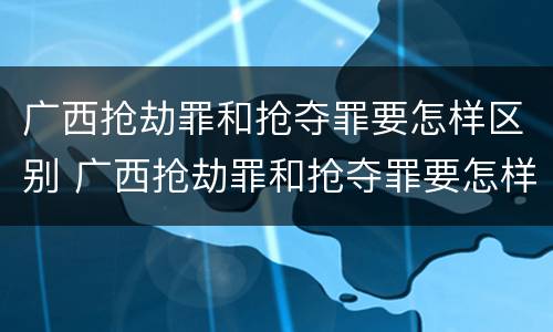 广西抢劫罪和抢夺罪要怎样区别 广西抢劫罪和抢夺罪要怎样区别判刑