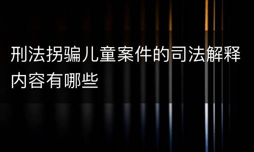 刑法拐骗儿童案件的司法解释内容有哪些