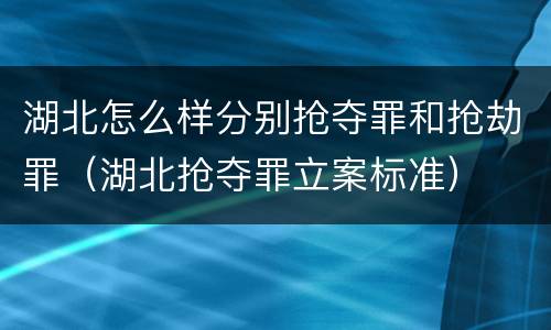 湖北怎么样分别抢夺罪和抢劫罪（湖北抢夺罪立案标准）