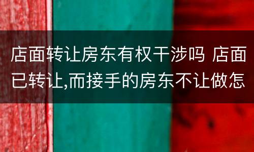 店面转让房东有权干涉吗 店面已转让,而接手的房东不让做怎么办