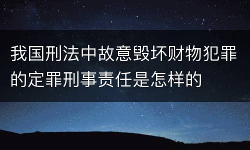 我国刑法中故意毁坏财物犯罪的定罪刑事责任是怎样的