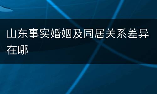 山东事实婚姻及同居关系差异在哪