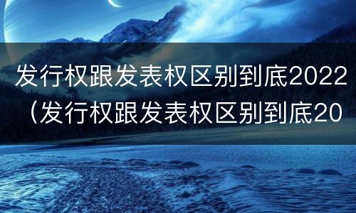 发行权跟发表权区别到底2022（发行权跟发表权区别到底2022年）