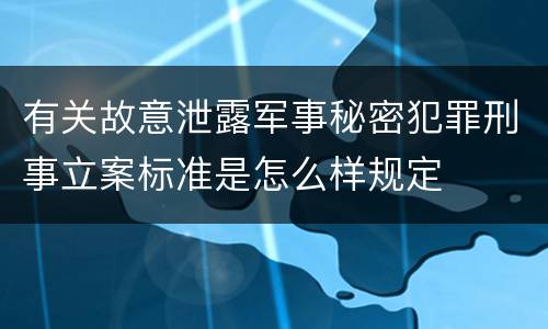 有关故意泄露军事秘密犯罪刑事立案标准是怎么样规定