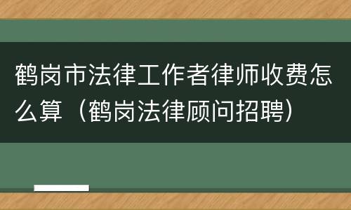 鹤岗市法律工作者律师收费怎么算（鹤岗法律顾问招聘）