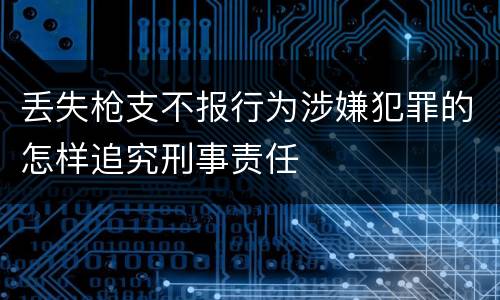 丢失枪支不报行为涉嫌犯罪的怎样追究刑事责任