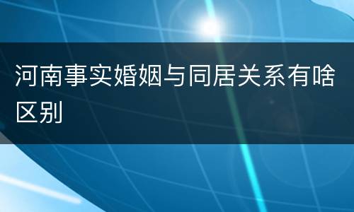 河南事实婚姻与同居关系有啥区别