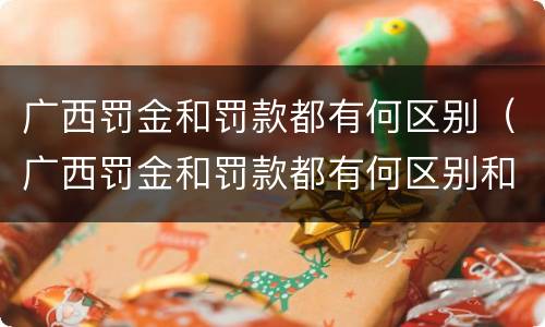 广西罚金和罚款都有何区别（广西罚金和罚款都有何区别和联系）