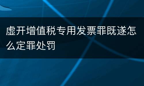 虚开增值税专用发票罪既遂怎么定罪处罚