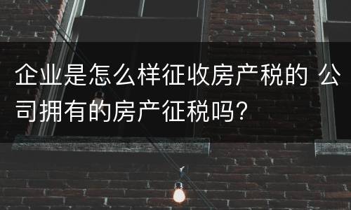 企业是怎么样征收房产税的 公司拥有的房产征税吗?