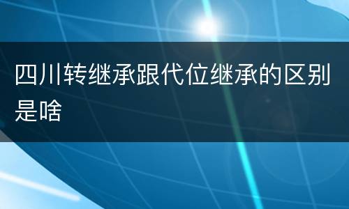 四川转继承跟代位继承的区别是啥