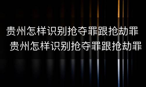 贵州怎样识别抢夺罪跟抢劫罪 贵州怎样识别抢夺罪跟抢劫罪呢