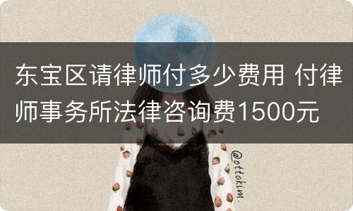 东宝区请律师付多少费用 付律师事务所法律咨询费1500元