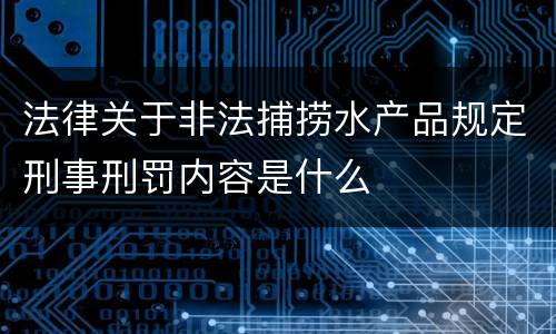 法律关于非法捕捞水产品规定刑事刑罚内容是什么