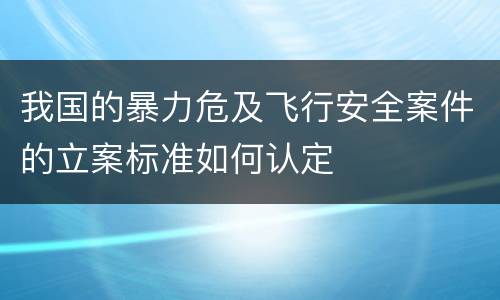 我国的暴力危及飞行安全案件的立案标准如何认定