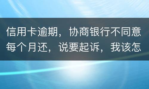 信用卡逾期，协商银行不同意每个月还，说要起诉，我该怎么办