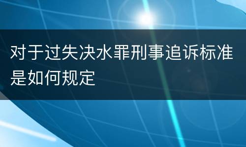 对于过失决水罪刑事追诉标准是如何规定