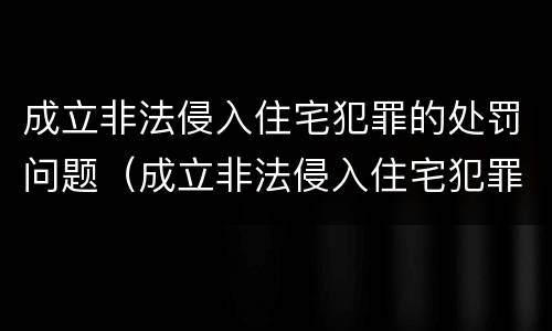 成立非法侵入住宅犯罪的处罚问题（成立非法侵入住宅犯罪的处罚问题有哪些）