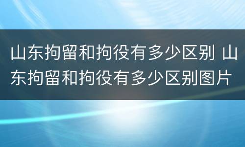 山东拘留和拘役有多少区别 山东拘留和拘役有多少区别图片