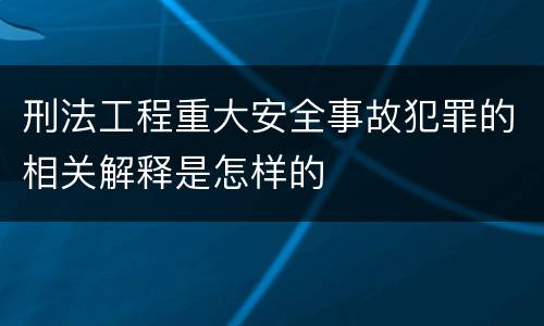 刑法工程重大安全事故犯罪的相关解释是怎样的