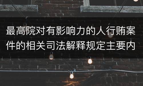 最高院对有影响力的人行贿案件的相关司法解释规定主要内容包括什么