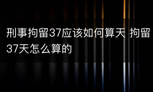 刑事拘留37应该如何算天 拘留37天怎么算的