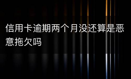 信用卡逾期两个月没还算是恶意拖欠吗