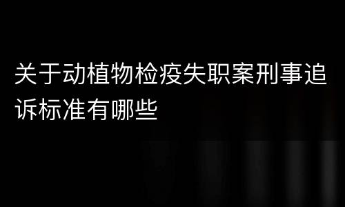 关于动植物检疫失职案刑事追诉标准有哪些