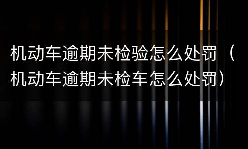 机动车逾期未检验怎么处罚（机动车逾期未检车怎么处罚）