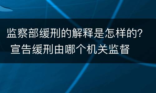 监察部缓刑的解释是怎样的？ 宣告缓刑由哪个机关监督