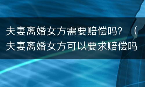 夫妻离婚女方需要赔偿吗？（夫妻离婚女方可以要求赔偿吗）