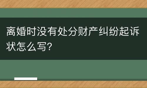 离婚时没有处分财产纠纷起诉状怎么写？