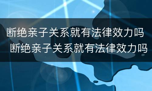 断绝亲子关系就有法律效力吗 断绝亲子关系就有法律效力吗知乎