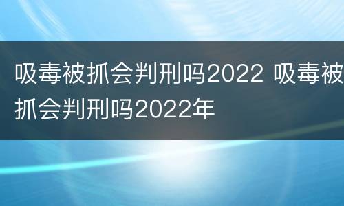 吸毒被抓会判刑吗2022 吸毒被抓会判刑吗2022年