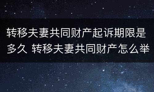 转移夫妻共同财产起诉期限是多久 转移夫妻共同财产怎么举证