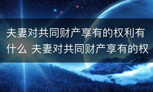 夫妻对共同财产享有的权利有什么 夫妻对共同财产享有的权利有什么约定