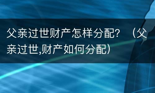 父亲过世财产怎样分配？（父亲过世,财产如何分配）