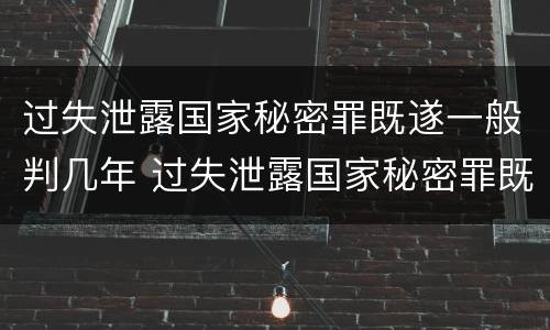 过失泄露国家秘密罪既遂一般判几年 过失泄露国家秘密罪既遂一般判几年