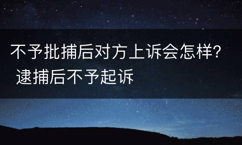 不予批捕后对方上诉会怎样？ 逮捕后不予起诉