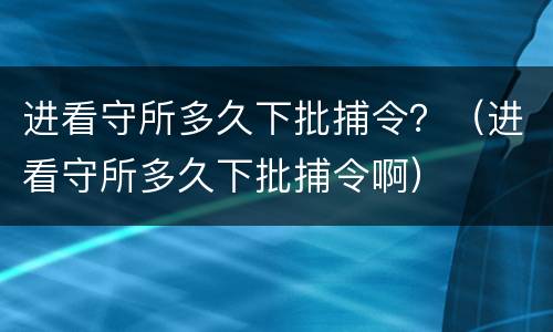 进看守所多久下批捕令？（进看守所多久下批捕令啊）